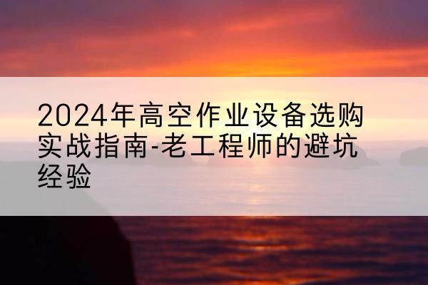 汕头高空作业升降机厂家推荐-2024年高空作业设备选购实战指南-老工程师的避坑经验
