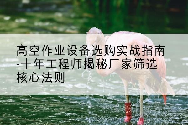 汕头剪叉式升降机厂家-高空作业设备选购实战指南-十年工程师揭秘厂家筛选核心法则