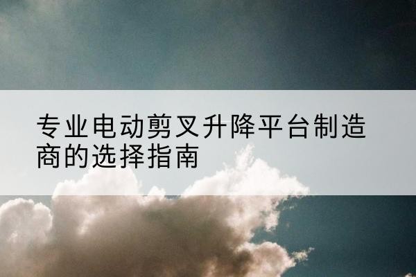汕头电动剪叉升降平台厂家-专业电动剪叉升降平台制造商的选择指南