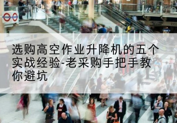 汕头高空作业升降机厂家-选购高空作业升降机的五个实战经验-老采购手把手教你避坑