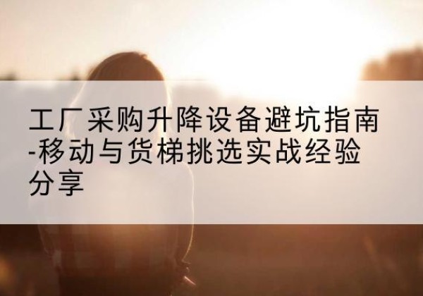 汕头移动式升降机怎么选-工厂采购升降设备避坑指南-移动与货梯挑选实战经验分享