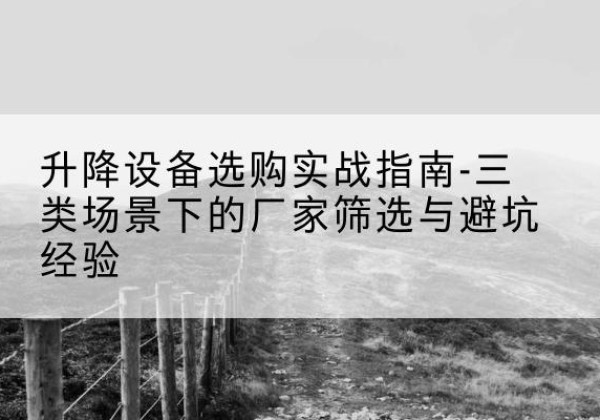 汕头移动式升降机厂家推荐-升降设备选购实战指南-三类场景下的厂家筛选与避坑经验