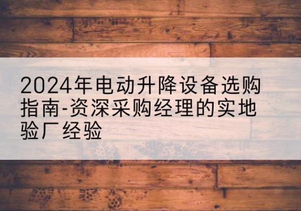 汕头电动剪叉升降平台厂家-2024年电动升降设备选购指南-资深采购经理的实地验厂经验