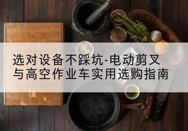 汕头电动剪叉升降平台怎么选-选对设备不踩坑-电动剪叉与高空作业车实用选购指南