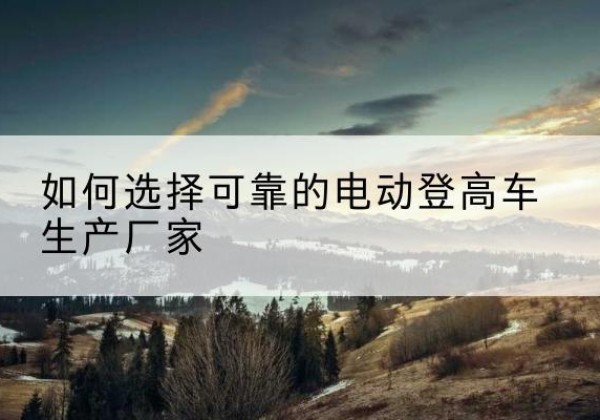汕头电动登高车厂家-如何选择可靠的电动登高车生产厂家