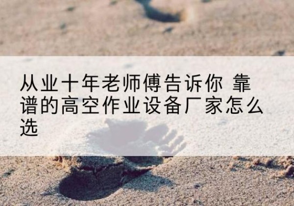 汕头高空作业升降机厂家推荐-从业十年老师傅告诉你 靠谱的高空作业设备厂家怎么选