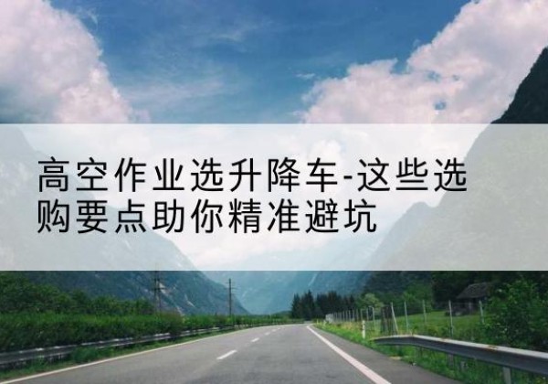 汕头升降车厂家-高空作业选升降车-这些选购要点助你*避坑