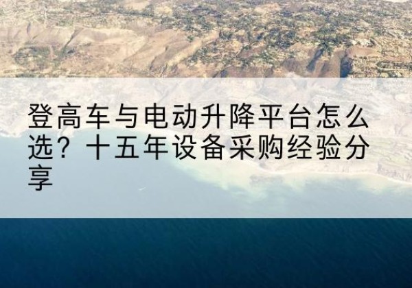 汕头登高车厂家厂家-登高车与电动升降平台怎么选？十五年设备采购经验分享