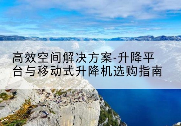汕头升降平台厂家-*空间解决方案-升降平台与移动式升降机选购指南