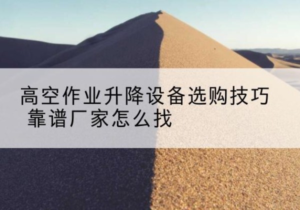 汕头电动升降平台厂家推荐-高空作业升降设备选购技巧 靠谱厂家怎么找