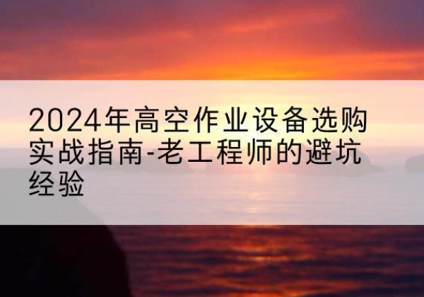 汕头高空作业升降机厂家推荐-2024年高空作业设备选购实战指南-老工程师的避坑经验