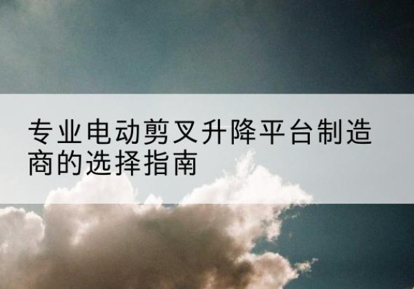 汕头电动剪叉升降平台厂家-专业电动剪叉升降平台制造商的选择指南